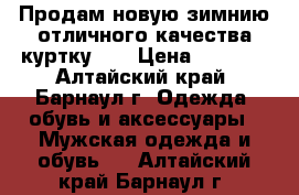 Продам новую зимнию отличного качества куртку!!! › Цена ­ 5 000 - Алтайский край, Барнаул г. Одежда, обувь и аксессуары » Мужская одежда и обувь   . Алтайский край,Барнаул г.